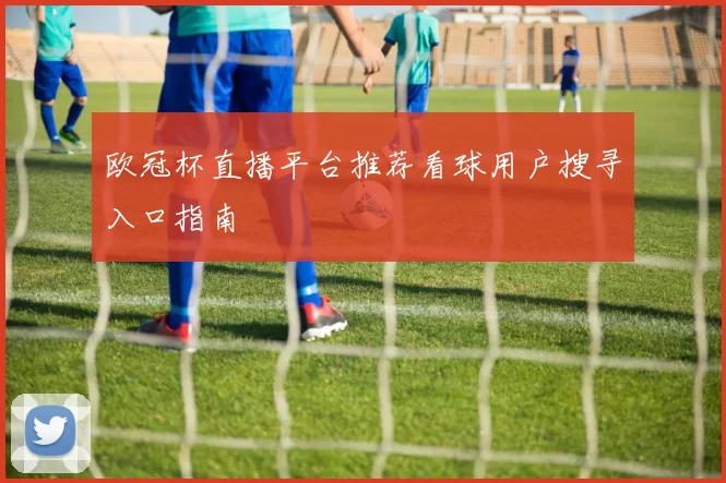 欧冠杯直播平台推荐看球用户搜寻入口指南