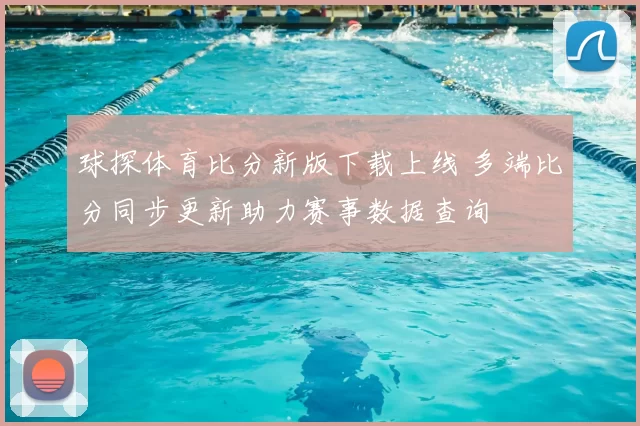 球探体育比分新版下载上线 多端比分同步更新助力赛事数据查询
