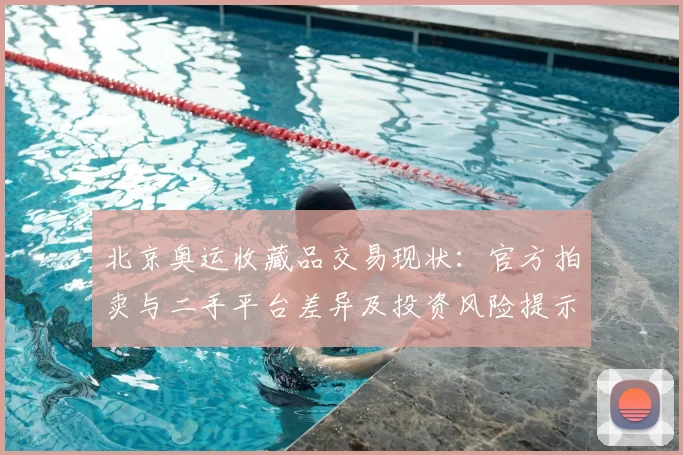 北京奥运收藏品交易现状：官方拍卖与二手平台差异及投资风险提示