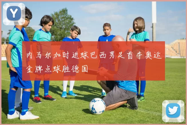 内马尔加时进球巴西男足首夺奥运金牌点球胜德国