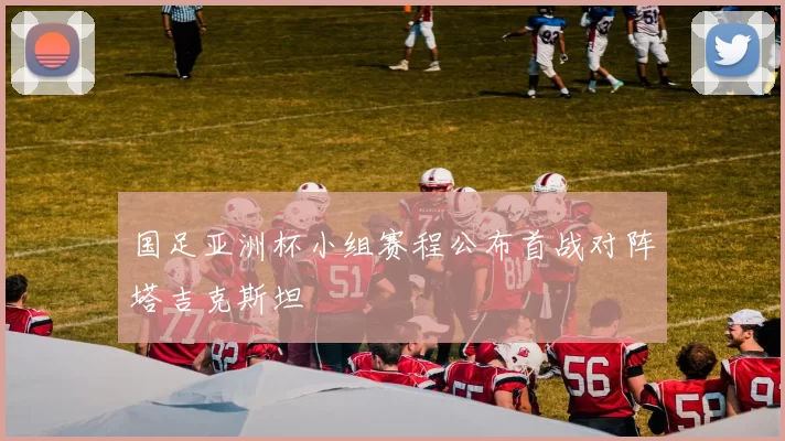 国足亚洲杯小组赛程公布首战对阵塔吉克斯坦
