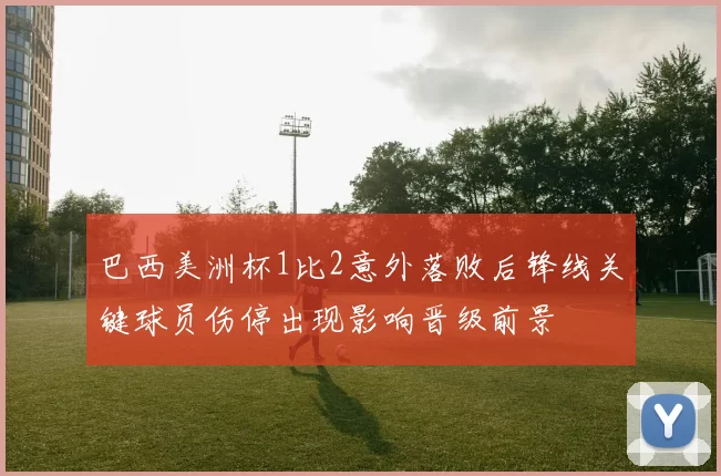 巴西美洲杯1比2意外落败后锋线关键球员伤停出现影响晋级前景