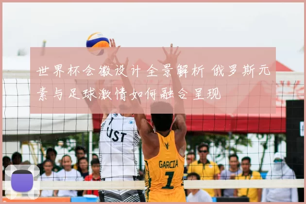 世界杯会徽设计全景解析 俄罗斯元素与足球激情如何融合呈现