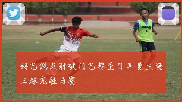 姆巴佩点射破门巴黎圣日耳曼主场三球完胜马赛