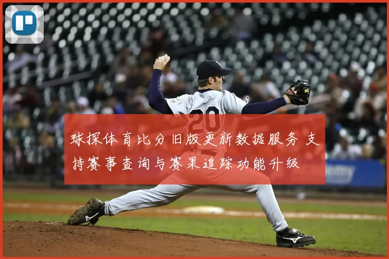 球探体育比分旧版更新数据服务 支持赛事查询与赛果追踪功能升级