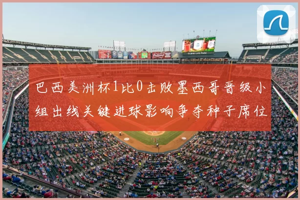 巴西美洲杯1比0击败墨西哥晋级小组出线关键进球影响争夺种子席位