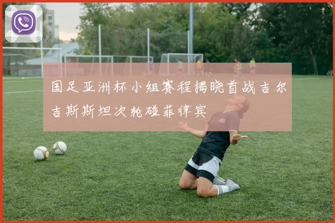 国足亚洲杯小组赛程揭晓首战吉尔吉斯斯坦次轮碰菲律宾