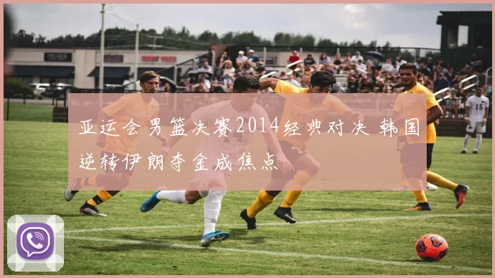 亚运会男篮决赛2014经典对决 韩国逆转伊朗夺金成焦点