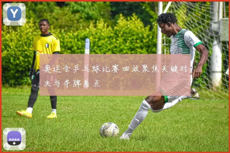 奥运会乒乓球比赛回放聚焦关键对决与夺牌看点