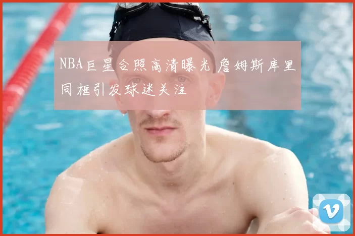 NBA巨星合照高清曝光 詹姆斯库里同框引发球迷关注