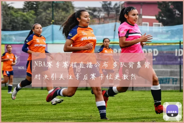 NBA赛季赛程直播公布 多队背靠背对决引关注季后赛卡位更激烈