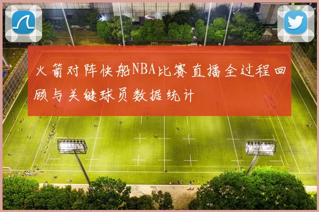 火箭对阵快船NBA比赛直播全过程回顾与关键球员数据统计