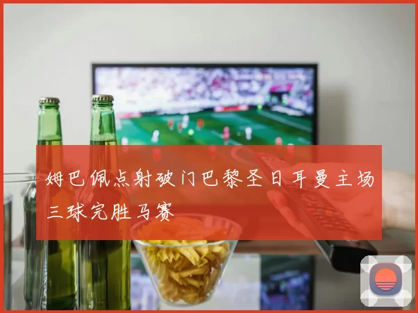姆巴佩点射破门巴黎圣日耳曼主场三球完胜马赛