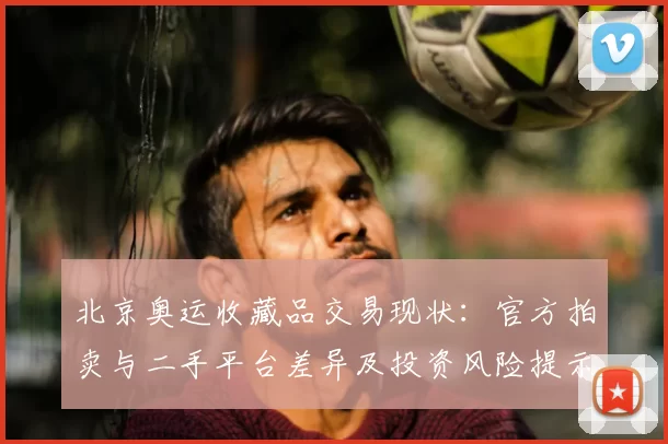 北京奥运收藏品交易现状：官方拍卖与二手平台差异及投资风险提示