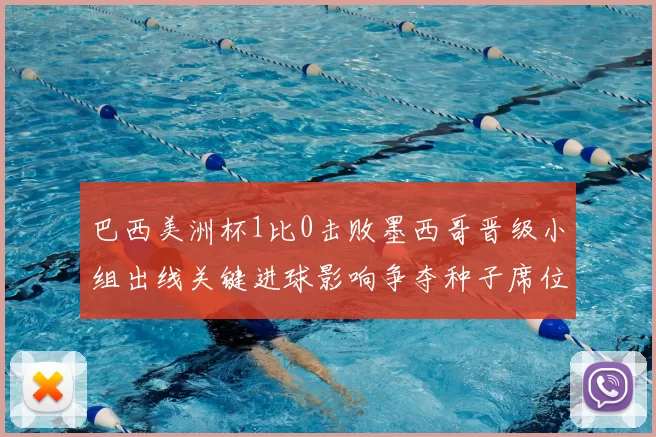 巴西美洲杯1比0击败墨西哥晋级小组出线关键进球影响争夺种子席位
