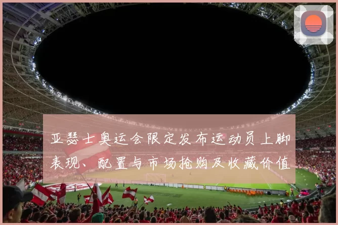 亚瑟士奥运会限定发布运动员上脚表现、配置与市场抢购及收藏价值看点