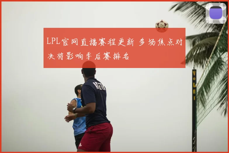 LPL官网直播赛程更新 多场焦点对决将影响季后赛排名