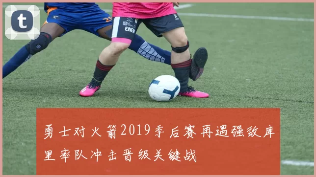 勇士对火箭2019季后赛再遇强敌库里率队冲击晋级关键战