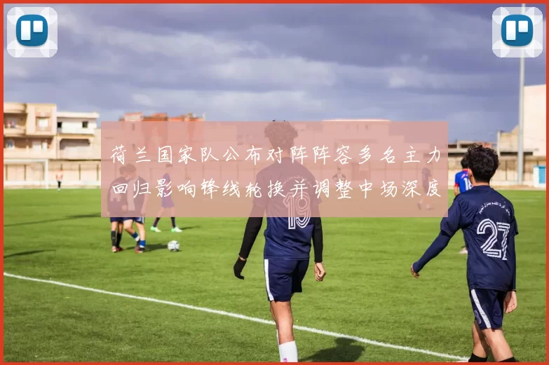 荷兰国家队公布对阵阵容多名主力回归影响锋线轮换并调整中场深度