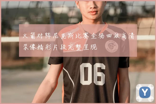 火箭对阵尼克斯比赛全场回放高清录像精彩片段完整呈现