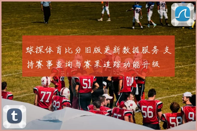 球探体育比分旧版更新数据服务 支持赛事查询与赛果追踪功能升级