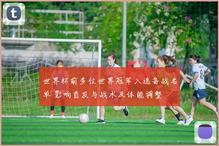 世界杯前多位世界冠军入选备战名单 影响首发与战术及体能调整