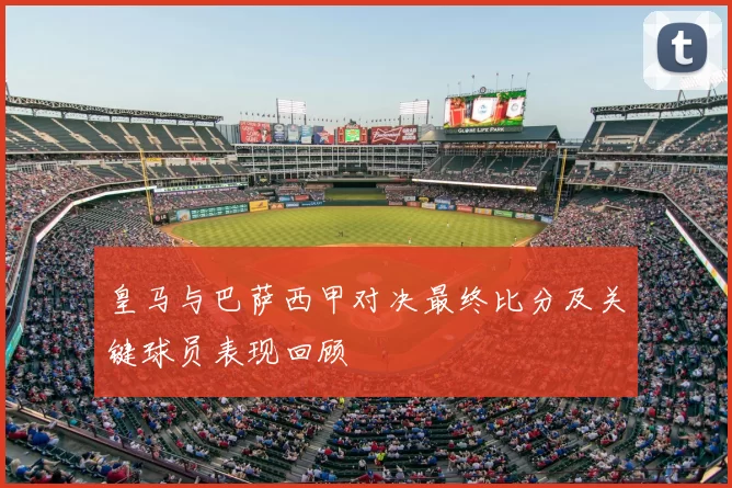 皇马与巴萨西甲对决最终比分及关键球员表现回顾