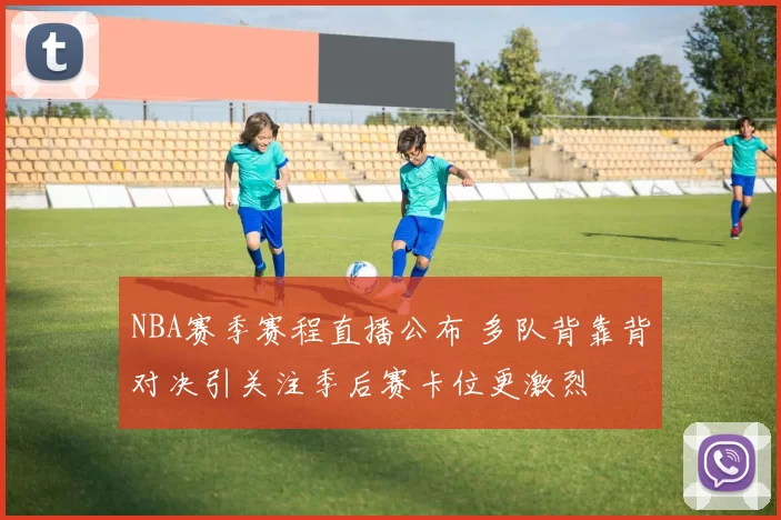 NBA赛季赛程直播公布 多队背靠背对决引关注季后赛卡位更激烈