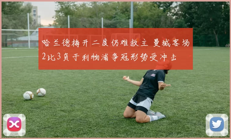 哈兰德梅开二度仍难救主 曼城客场2比3负于利物浦争冠形势受冲击