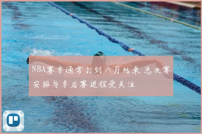 NBA赛季通常打到六月结束 总决赛安排与季后赛进程受关注