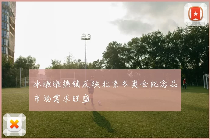 冰墩墩热销反映北京冬奥会纪念品市场需求旺盛