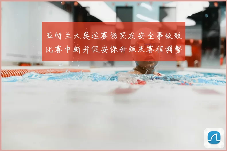 亚特兰大奥运赛场突发安全事故致比赛中断并促安保升级及赛程调整