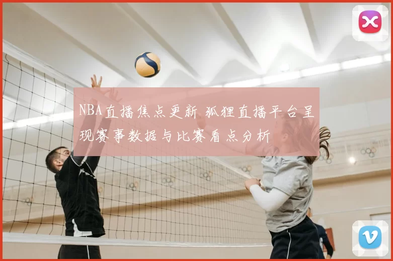 NBA直播焦点更新 狐狸直播平台呈现赛事数据与比赛看点分析