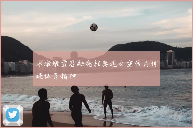 冰墩墩雪容融亮相奥运会宣传片传递体育精神