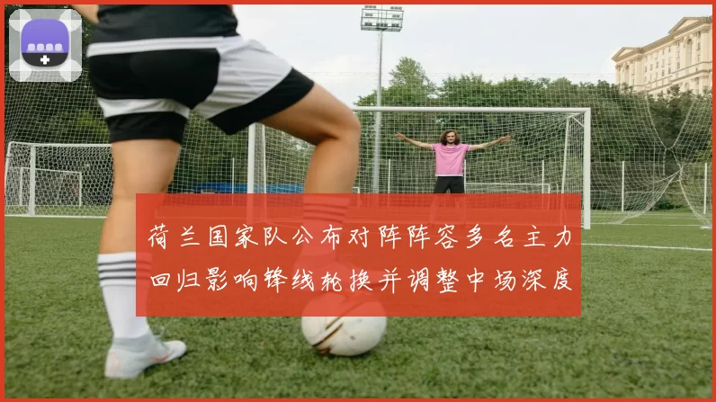 荷兰国家队公布对阵阵容多名主力回归影响锋线轮换并调整中场深度