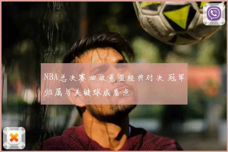 NBA总决赛回放重温经典对决 冠军归属与关键球成看点