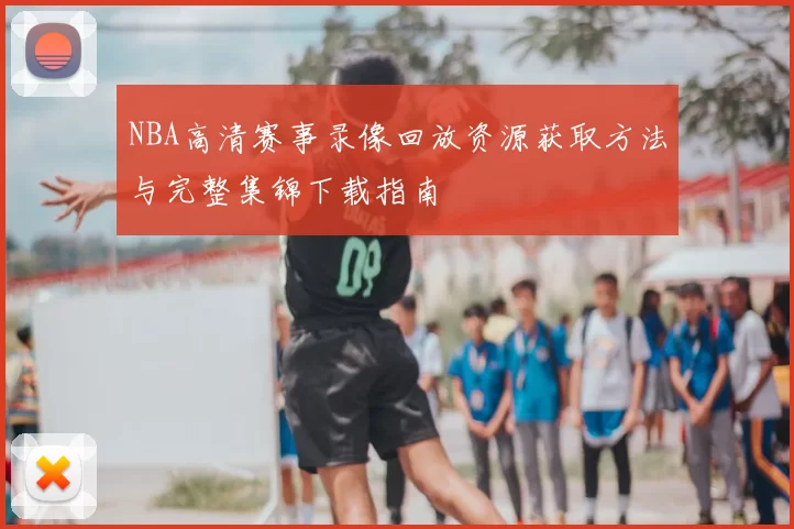 NBA高清赛事录像回放资源获取方法与完整集锦下载指南