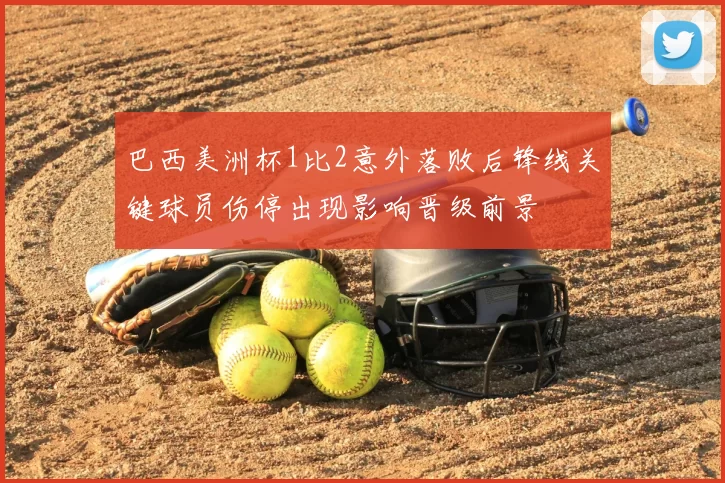 巴西美洲杯1比2意外落败后锋线关键球员伤停出现影响晋级前景