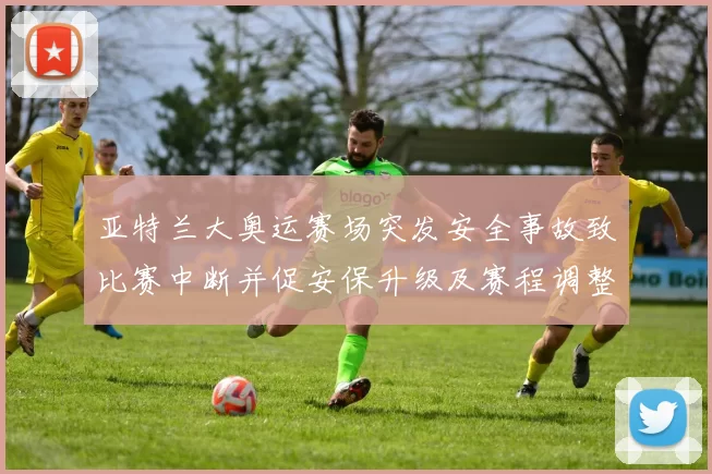 亚特兰大奥运赛场突发安全事故致比赛中断并促安保升级及赛程调整