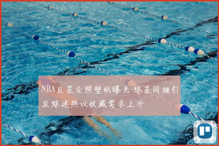 NBA巨星合照壁纸曝光 球星同框引发球迷热议收藏需求上升