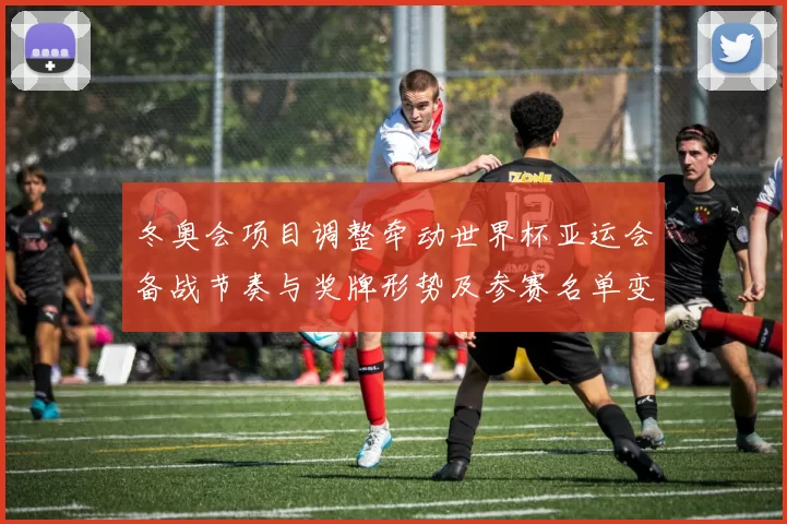 冬奥会项目调整牵动世界杯亚运会备战节奏与奖牌形势及参赛名单变动研判