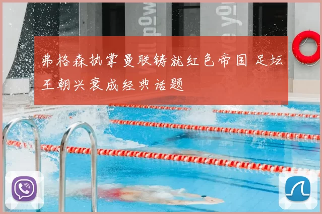 弗格森执掌曼联铸就红色帝国 足坛王朝兴衰成经典话题