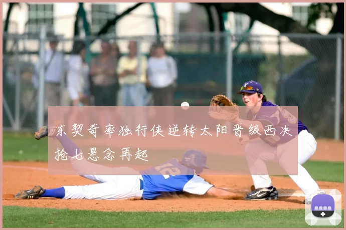 东契奇率独行侠逆转太阳晋级西决抢七悬念再起