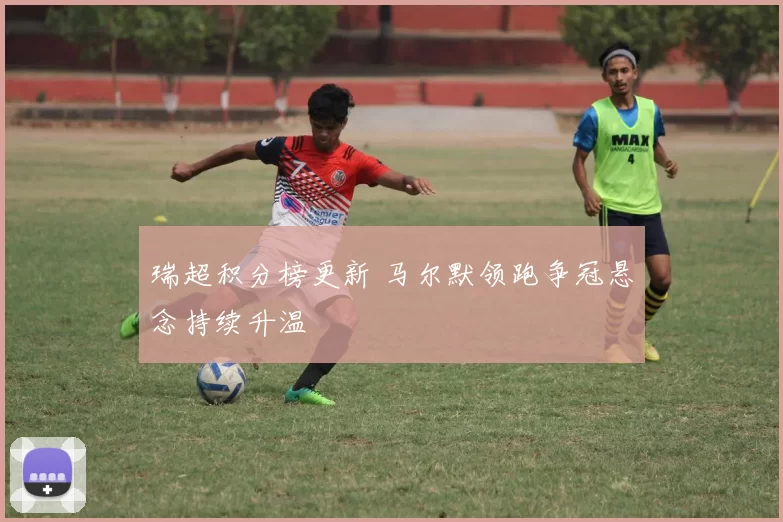 瑞超积分榜更新 马尔默领跑争冠悬念持续升温