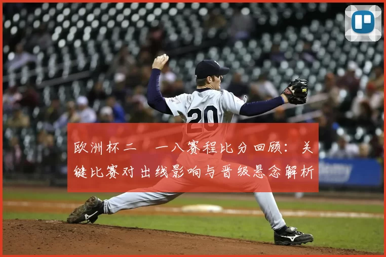 欧洲杯二〇一八赛程比分回顾：关键比赛对出线影响与晋级悬念解析