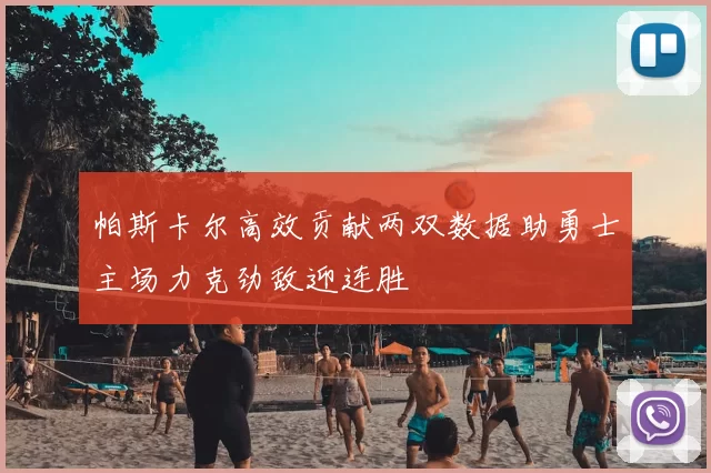 帕斯卡尔高效贡献两双数据助勇士主场力克劲敌迎连胜
