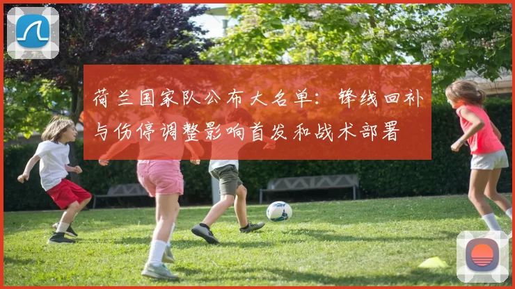 荷兰国家队公布大名单：锋线回补与伤停调整影响首发和战术部署