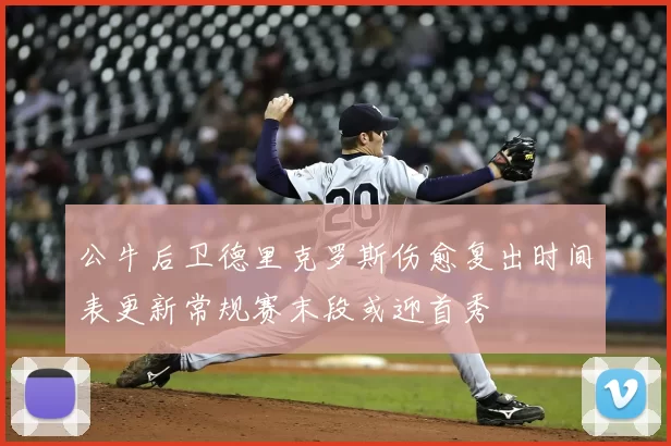 公牛后卫德里克罗斯伤愈复出时间表更新常规赛末段或迎首秀