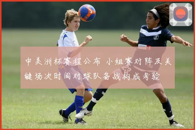 中美洲杯赛程公布 小组赛对阵及关键场次时间对球队备战构成考验