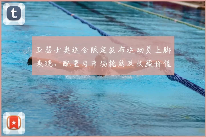 亚瑟士奥运会限定发布运动员上脚表现、配置与市场抢购及收藏价值看点